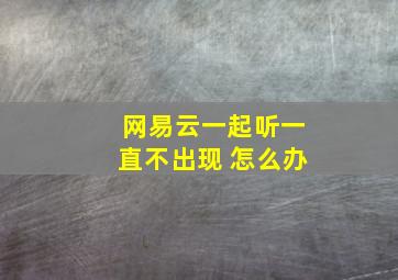 网易云一起听一直不出现 怎么办